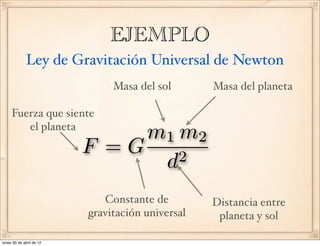 EJEMPLO
Ley de Gravitación Universal de Newton
F = G
m1 m2
d2
Masa del planeta
Masa del sol
Distancia entre
planeta y sol
Constante de
gravitación universal
Fuerza que siente
el planeta
lunes 30 de abril de 12
 