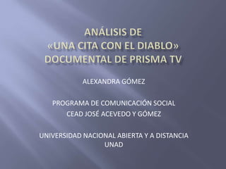 ALEXANDRA GÓMEZ

   PROGRAMA DE COMUNICACIÓN SOCIAL
      CEAD JOSÉ ACEVEDO Y GÓMEZ

UNIVERSIDAD NACIONAL ABIERTA Y A DISTANCIA
                 UNAD
 