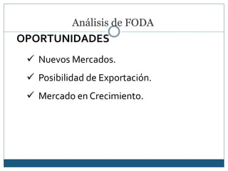 Análisis de FODA
 Nuevos Mercados.
 Posibilidad de Exportación.
 Mercado en Crecimiento.
OPORTUNIDADES
 