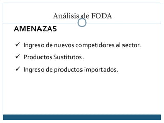 Análisis de FODA
AMENAZAS
 Ingreso de nuevos competidores al sector.
 Productos Sustitutos.
 Ingreso de productos importados.
 