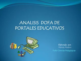 ANALISIS DOFA DE
PORTALES EDUCATIVOS


                    Elaborado por:
                    Mérida Madero
              3 año Ciencias Pedagógicas
 