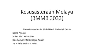 Kesusasteraan Melayu
(BMMB 3033)
Nama Pensyarah: Dr Mohd Haidi Bin Mohd Kasran
Nama Pelajar:
Arifah Binti Azlan Shah
Raja Annur Syifa Binti Raja Anuar
Siti Nabila Binti Mat Noor
 
