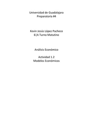 Universidad de Guadalajara
Preparatoria #4
Kevin Jesús López Pacheco
6|A Turno Matutino
Análisis Económico
Actividad 1.2
Modelos Económicos
 