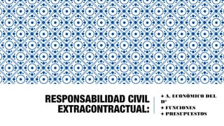 RESPONSABILIDAD CIVIL
EXTRACONTRACTUAL:
++ A. ECONÓMICO DEL
D°
++ FUNCIONES
++ PRESUPUESTOS
 