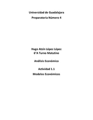 Universidad de Guadalajara
Preparatoria Número 4
Hugo Atzín López López
6°A Turno Matutino
Análisis Económico
Actividad 1.1
Modelos Económicos
 