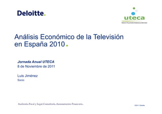 .
Análisis Económico de la Televisión
en España 2010

Jornada Anual UTECA
8 de Noviembre de 2011

Luis Jiménez
Socio




                                      ©2011 Deloitte
 