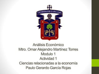 Análisis Económico
Mtro. Omar Alejandro Martínez Torres
Modulo 1
Actividad 1
Ciencias relacionadas a la economía
Paulo Gerardo García Rojas
 