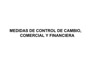 MEDIDAS DE CONTROL DE CAMBIO,
    COMERCIAL Y FINANCIERA
 