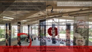 satisface la necesidad de que las personas vean fácilmente
de lo que se encontraran en la gran sala.
Respecto al vestíbulo principal en la losa tiene elementos
metálicos en los cuales se colocan mantas o telas
publicitarias semitransparentes
La iluminación es favorable en la zona ya que por sus muros transparentes de vidrio hace que la entrada de luz sea mas
fácil de entrar al vestíbulo.
 