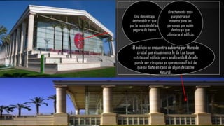 Una desventaja
destacable es que
por la posición del sol
pegaría de frente
El edificio se encuentra cubierto por Muro de
cristal que visualmente le da Ese toque
estético al edificio pero analizando A detalle
puede ser riesgoso ya que es mas Fácil de
que se dañe en caso de algún desastre
Natural .
directamente cosa
que podría ser
molesto para las
personas que estén
dentro ya que
calentaría el edificio.
 