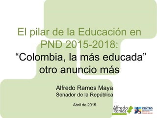 El pilar de la Educación en
PND 2015-2018:
“Colombia, la más educada”
otro anuncio más
Alfredo Ramos Maya
Senador de la República
Abril de 2015
 