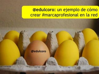 @edulcoro: un ejemplo de cómo
crear #marcaprofesional en la red
@edulcoro