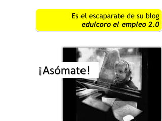 Es el escaparate de su blog
edulcoro el empleo 2.0
¡Asómate!