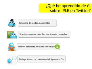 ¿Qué he aprendido de él
sobre PLE en Twitter?
Following de calidad, no cantidad
Si quieres aportar valor, hay que trabajar muuucho
Para ser referente, no basta con hacer
Dialoga. Habla con tu comunidad. Agradece. Cita