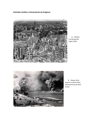 Actividad: Análisis e interpretación de imágenes




                                                                 Dresden,
                                                        tras bombardeo
                                                        Ingles (1944)




                                                           Ataque aéreo
                                                   japonés a la base militar
                                                   Norteamericana de Pearl
                                                   Harbor.
 