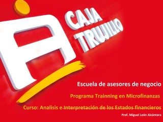 Escuela de asesores de negocio
Programa Trainning en Microfinanzas
Curso: Analisis e Interpretación de los Estados financieros
Prof. Miguel León Alcántara
 