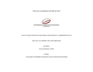 ‘Año de la consolidación del Mar de Grau’
FACULTAD DE CIENCIAS CONTABLES, FINANCIERAS Y ADMINISTRATIVAS
ESCUELA ACADEMICA DE CONTABILIDAD
ALUMNA:
Alvarez Quintana, Cinthia
CURSO:
ANALISIS E INTERPRETACION DE LOS ESTADOS FINANCIEROS
 