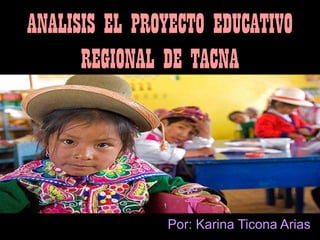 ANALISIS EL PROYECTO EDUCATIVO
      REGIONAL DE TACNA




               Por: Karina Ticona Arias
 