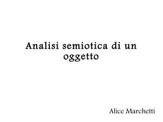 Analisi   semiotica di un oggetto Alice Marchetti 