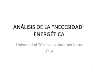 ANÁLISIS DE LA “NECESIDAD” ENERGÉTICA Universidad Técnica Latinoamericana UTLA 