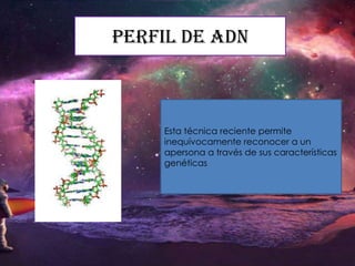 Perfil de ADN

Esta técnica reciente permite
inequívocamente reconocer a un
apersona a través de sus características
genéticas

 