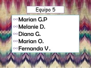 Equipo 5

∞Marian G.P
∞Melanie D.
∞Diana G.
∞Marian O.
∞Fernanda V .

 