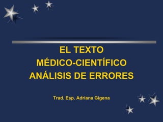 EL TEXTO
MÉDICO-CIENTÍFICO
ANÁLISIS DE ERRORES
Trad. Esp. Adriana Gigena
 