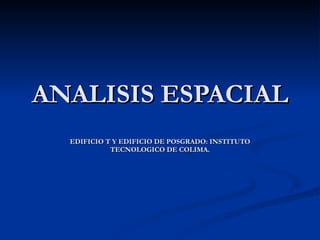 ANALISIS ESPACIAL EDIFICIO T Y EDIFICIO DE POSGRADO: INSTITUTO TECNOLOGICO DE COLIMA. 