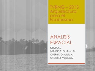 ANALISIS
ESPACIAL
GRUPO 6:
MIRANDA, Gustavo M.
QUERINI, Osvaldo A.
SABADINI, Virginia M.
TVRNG – 2013
Arquitectura
para el
Ecoturismo
 