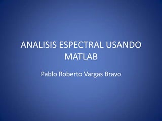 ANALISIS ESPECTRAL USANDO MATLAB Pablo Roberto Vargas Bravo 