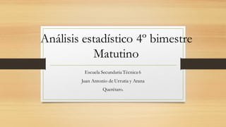 Análisis estadístico 4º bimestre
Matutino
Escuela Secundaria Técnica 6
Juan Antonio de Urrutia y Arana
Querétaro.
 