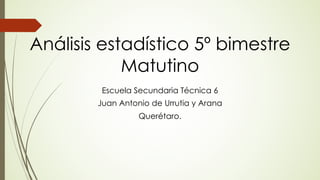 Análisis estadístico 5º bimestre
Matutino
Escuela Secundaria Técnica 6
Juan Antonio de Urrutia y Arana
Querétaro.
 