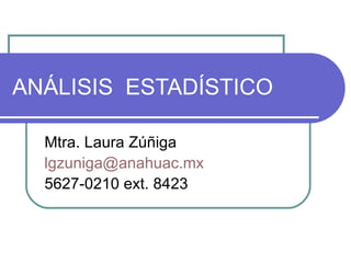 ANÁLISIS  ESTADÍSTICO Mtra. Laura Zúñiga [email_address] 5627-0210 ext. 8423 