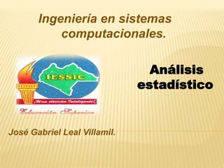 Ingeniería en sistemas 
computacionales. 
José Gabriel Leal Villamil. 
Análisis 
estadístico 
 