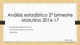 Análisis estadístico 2º bimestre
Matutino 2016-17
Escuela Secundaria Técnica 6
Juan Antonio de Urrutia y Arana
Querétaro.
2016 - 2017
 