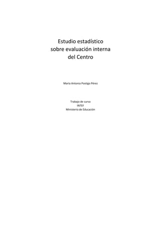 Estudio estadístico
sobre evaluación interna
del Centro
María Antonia Postigo Pérez
Trabajo de curso
INTEF
Ministerio de Educación
 