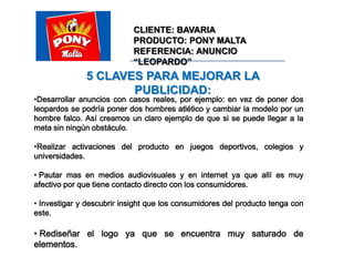  Crearle un nuevo slogan con el cual el consumidor se vea identificado y que de verdad le guste y le llame la atencion. CLIENTE: BAVARIAPRODUCTO: PONY MALTAREFERENCIA: ANUNCIO “LEOPARDO”