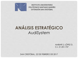 ANÁLISIS ESTRATÉGICO
AudiSystem
AMBAR S. LÓPEZ D.
C.I. 21.001.737
INSTITUTO UNIVERSITARIO
POLITÉCNICO SANTIAGO MARIÑO
EXTENSIÓN SAN CRISTÓBAL
SAN CRISTÓBAL, 22 DE FEBRERO DE 2017
 