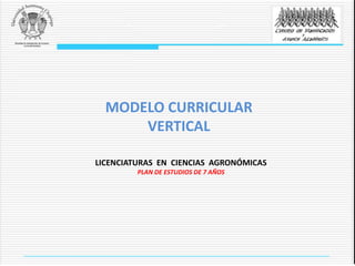 MODELO CURRICULAR
VERTICAL
LICENCIATURAS EN CIENCIAS AGRONÓMICAS
PLAN DE ESTUDIOS DE 7 AÑOS
 