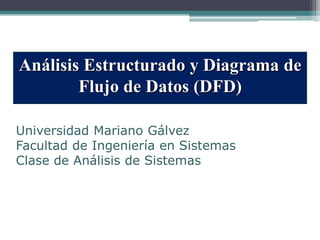 Análisis Estructurado y Diagrama de
        Flujo de Datos (DFD)

Universidad Mariano Gálvez
Facultad de Ingeniería en Sistemas
Clase de Análisis de Sistemas
 