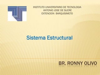 BR. RONNY OLIVO
INSTITUTO UNIVERSITARIO DE TECNOLOGIA
ANTONIO JOSE DE SUCRE
EXTENCION BARQUISIMETO
Sistema Estructural
 