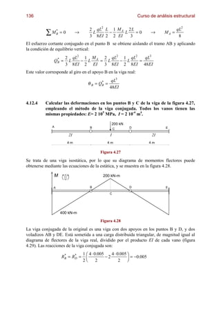 136                                                                     Curso de análisis estructural

                                      2 qL2 L 1 M A 2 L                                     qL2
           ∑   MB = 0
                *
                             →         L     −
                                      3 8EI 2 2 EI
                                                   L
                                                     3
                                                        =0                    →      MA =
                                                                                             8
El esfuerzo cortante conjugado en el punto B se obtiene aislando el tramo AB y aplicando
la condición de equilibrio vertical:
                      2 qL2 1 M A 2 qL2 1 qL2   qL3
               QB =
                *
                       L    − L   = L   − L   =
                      3 8 EI 2 EI  3 8EI 2 8EI 48EI
Este valor corresponde al giro en el apoyo B en la viga real:
                                                    qL3
                                      θ B = QB =
                                             *
                                                   48 EI


4.12.4    Calcular las deformaciones en los puntos B y C de la viga de la figura 4.27,
          empleando el método de la viga conjugada. Todos los vanos tienen las
          mismas propiedades: E= 2 105 MPa, I = 2 10-4 m4.

                                                       200 kN
               A                       B                            D                 E
                                                       C

                        2I                         I                           2I
                        4m                     4m                            4m

                                            Figura 4.27

Se trata de una viga isostática, por lo que su diagrama de momentos flectores puede
obtenerse mediante las ecuaciones de la estática, y se muestra en la figura 4.28.

               M                             200 kN-m


               A                       B                            D                 E

                                                   C




                   400 kN-m

                                            Figura 4.28

La viga conjugada de la original es una viga con dos apoyos en los puntos B y D, y dos
voladizos AB y DE. Está sometida a una carga distribuida triangular, de magnitud igual al
diagrama de flectores de la viga real, dividido por el producto EI de cada vano (figura
4.29). Las reacciones de la viga conjugada son:
                                  
                                 1 4 ⋅ 0.005    4 ⋅ 0.005       
                   RB = RD =
                                            −2
                                                                
                                                          = −0.005
                    *    *
                                 2      2            2
 