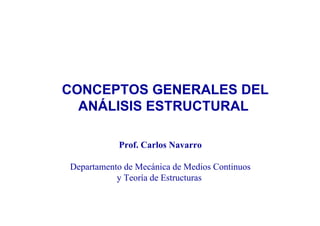 CONCEPTOS GENERALES DEL
ANÁLISIS ESTRUCTURAL
Prof. Carlos Navarro
Departamento de Mecánica de Medios Continuos
y Teoría de Estructuras
 