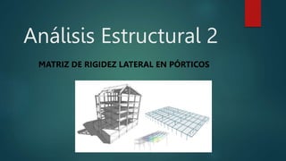 Análisis Estructural 2
MATRIZ DE RIGIDEZ LATERAL EN PÓRTICOS
 