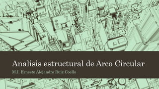 Analisis estructural de Arco Circular
M.I. Ernesto Alejandro Ruiz Coello
 