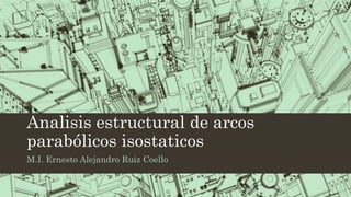 Analisis estructural de arcos
parabólicos isostaticos
M.I. Ernesto Alejandro Ruiz Coello
 