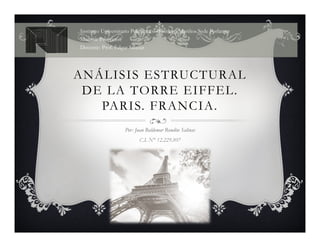 ANÁLISIS ESTRUCTURAL
DE LA TORRE EIFFEL.
PARIS. FRANCIA.
Por: Juan Baldemar Rondón Salinas
C.I. N° 12.229.807
Instituto Universitario Politécnico «Santiago Mariño» Sede Porlamar
Materia: Proyectos
Docente: Prof. Edgar Salazar
 