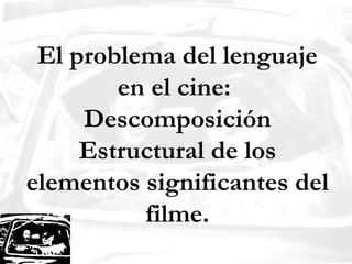 El problema del lenguaje en el cine:  Descomposición Estructural de los elementos significantes del filme. 