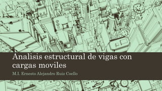 Analisis estructural de vigas con
cargas moviles
M.I. Ernesto Alejandro Ruiz Coello
 