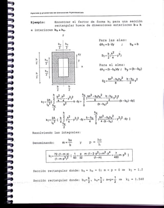 AIJUI¡tss y IJluulclllas uE EsUUCtUlas nlpElts§tatl*S
EjempJ.o:
e interiores b6 x hs-
Encontrar el factor de forma k1 para una secqlon
rectangular hueca de dimensiones exteriores b x h
v
I
bo:bo
ai)
+---j-------+-
]----¿--#
b¡b
;;
Para Ias
dA1 = 5.'6,
alas:
bx =b
h
;
h
I
+
hol
:llt
I
' "'I'
hol
-;l
T
-dv
I'
lx
sr
= !rf -v2r
Para el alma:
dA2=(b-be)dY ; by =(b-bo)
^ bh2 -boho2 b -bo ..2
"2=-----l-,
h
*,=4r?
lx' ho
2
*,*-,"'._-e__
h
xr=4 r 'r r*-r'r'| ¿ 4 ,' .+
rx o6
f ,¡n2
-!ono2 _b -!o ,272
¿v*f #b-bo)'d,l
ó (b - bo)'
'{
-v2aYl
ho
dy*b-;bo Í-o
2
Resolviendo las integrales:
bo
Denominando: ffi =- Y
b-
Sección rectangular donde:
Sección rectangular donde:
I
bo= ho
.bDo:1,
m:p=
1
m=D=-'2
ho
n
.hno=i i
0= kt=L'2
+ kr = 1.548
 